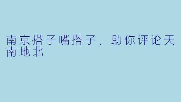 南京搭子嘴搭子，助你评论天南地北
