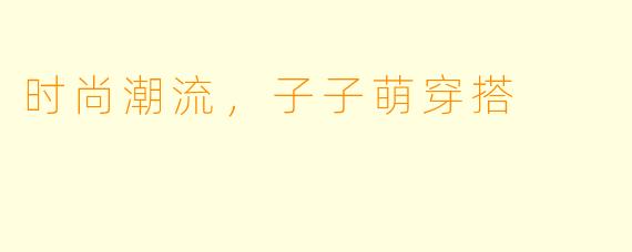 时尚潮流，子子萌穿搭
