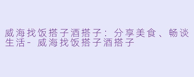 威海找饭搭子酒搭子：分享美食、畅谈生活-威海找饭搭子酒搭子