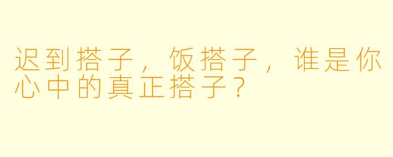 迟到搭子，饭搭子，谁是你心中的真正搭子？