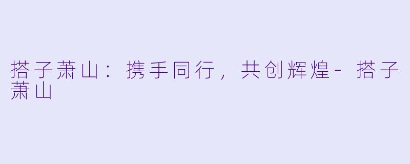 搭子萧山：携手同行，共创辉煌-搭子萧山