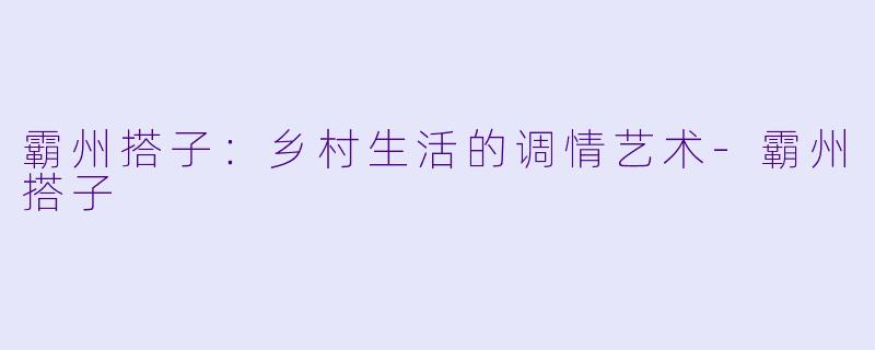 霸州搭子：乡村生活的调情艺术-霸州搭子
