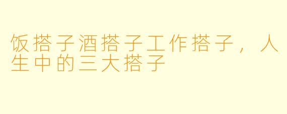 饭搭子酒搭子工作搭子，人生中的三大搭子