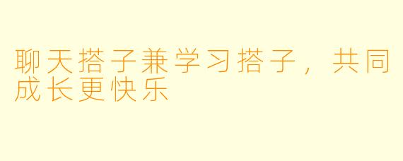 聊天搭子兼学习搭子，共同成长更快乐