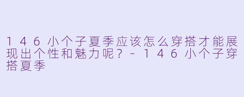 146小个子夏季应该怎么穿搭才能展现出个性和魅力呢?