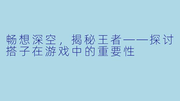 畅想深空,揭秘王者——探讨搭子在游戏中的重要性