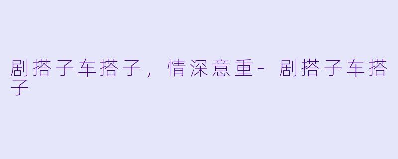 剧搭子车搭子，情深意重-剧搭子车搭子