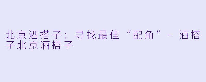 北京酒搭子：寻找最佳“配角”-酒搭子北京酒搭子