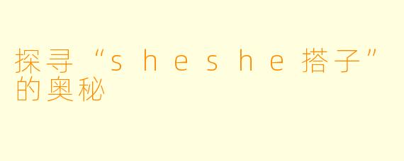 探寻“sheshe搭子”的奥秘