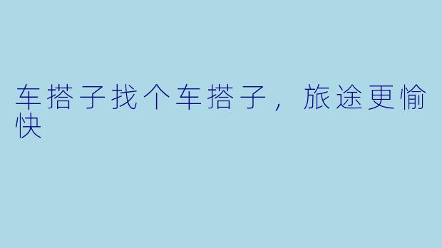 车搭子找个车搭子，旅途更愉快