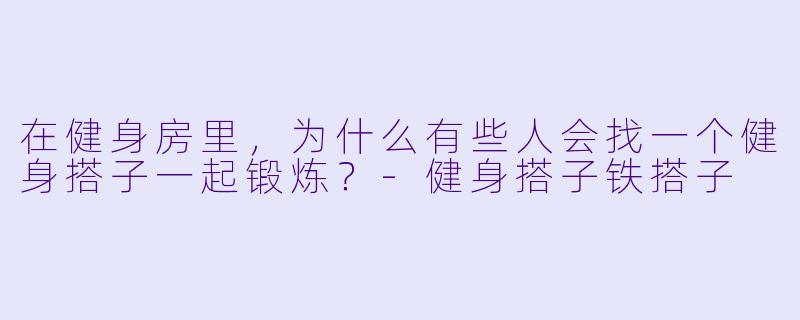 在健身房里，为什么有些人会找一个健身搭子一起锻炼？