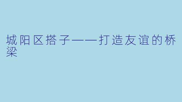 城阳区搭子——打造友谊的桥梁