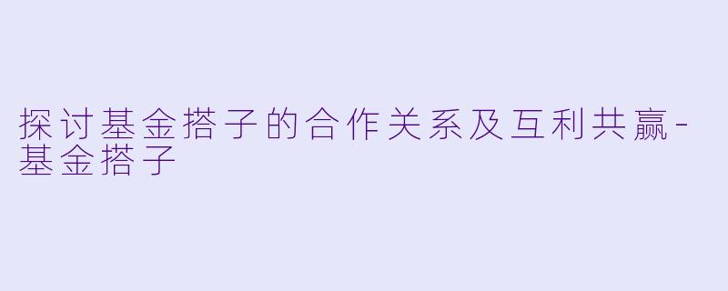 探讨基金搭子的合作关系及互利共赢-基金搭子