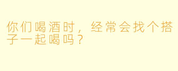 你们喝酒时，经常会找个搭子一起喝吗？