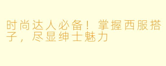 时尚达人必备！掌握西服搭子，尽显绅士魅力