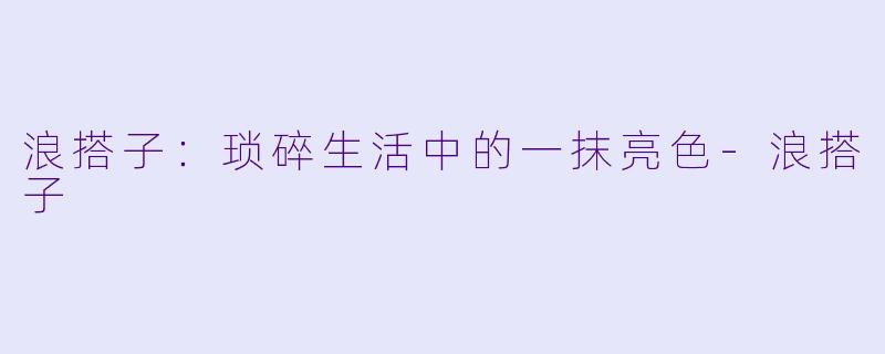 浪搭子：琐碎生活中的一抹亮色-浪搭子