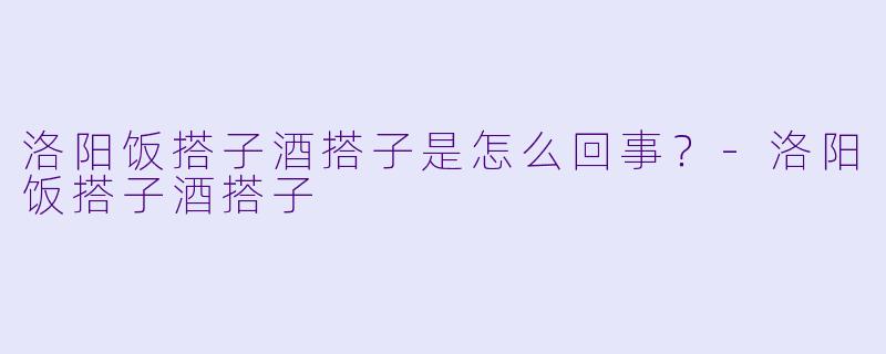 洛阳饭搭子酒搭子是怎么回事？-洛阳饭搭子酒搭子