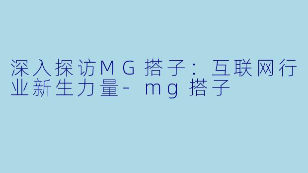 深入探访MG搭子：互联网行业新生力量-mg搭子