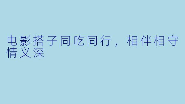 电影搭子同吃同行，相伴相守情义深