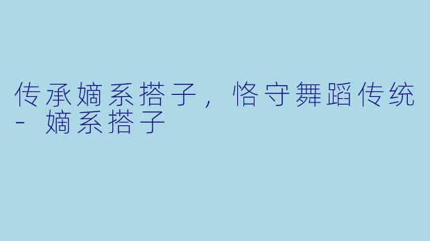 传承嫡系搭子，恪守舞蹈传统-嫡系搭子