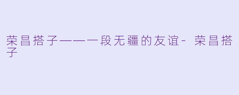 荣昌搭子——一段无疆的友谊-荣昌搭子