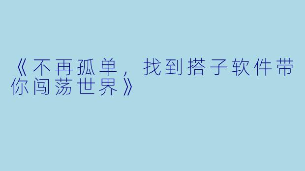 《不再孤单，找到搭子软件带你闯荡世界》
