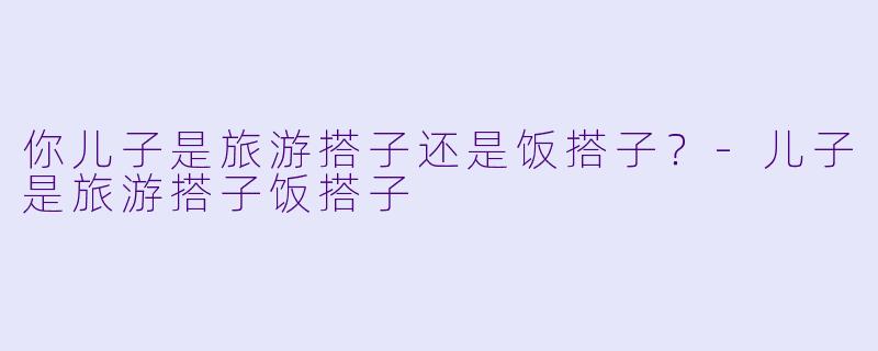 你儿子是旅游搭子还是饭搭子？