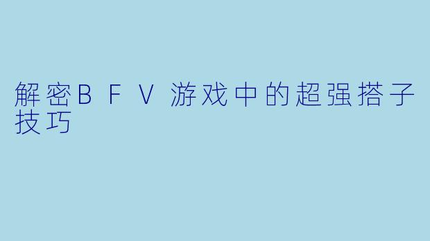 解密BFV游戏中的超强搭子技巧