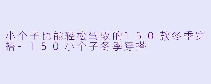 小个子也能轻松驾驭的150款冬季穿搭