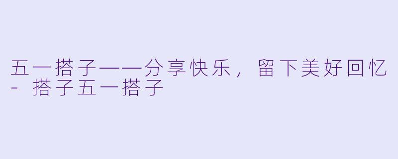 五一搭子——分享快乐，留下美好回忆-搭子五一搭子
