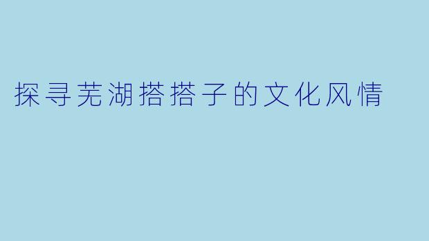 探寻芜湖搭搭子的文化风情