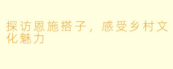 探访恩施搭子，感受乡村文化魅力