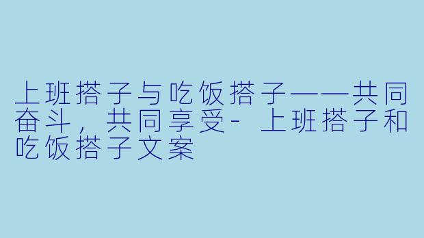 上班搭子与吃饭搭子——共同奋斗，共同享受-上班搭子和吃饭搭子文案