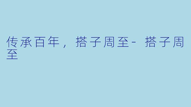 传承百年,搭子周至-搭子周至