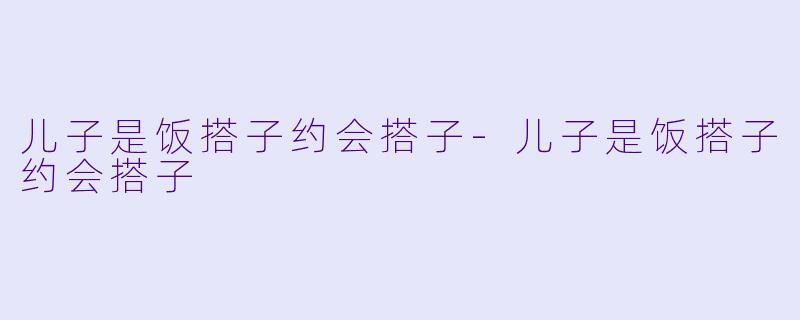 儿子是饭搭子约会搭子-儿子是饭搭子约会搭子