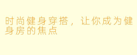 时尚健身穿搭，让你成为健身房的焦点
