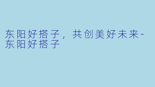 东阳好搭子，共创美好未来-东阳好搭子