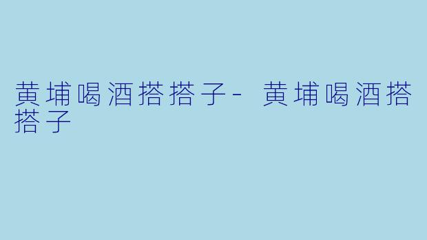 黄埔喝酒搭搭子-黄埔喝酒搭搭子