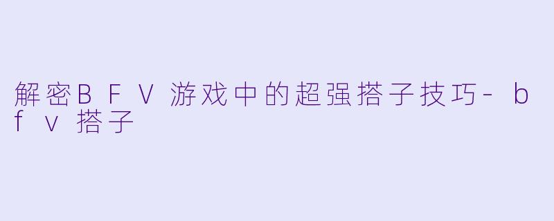 解密BFV游戏中的超强搭子技巧-bfv搭子