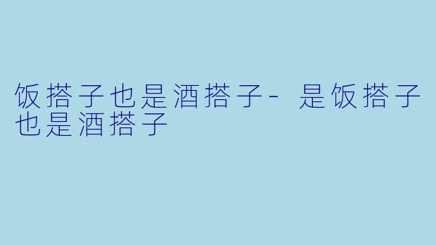 饭搭子也是酒搭子-是饭搭子也是酒搭子