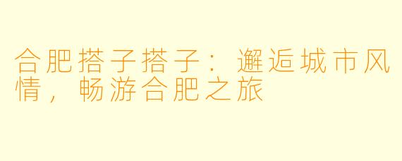 合肥搭子搭子：邂逅城市风情，畅游合肥之旅