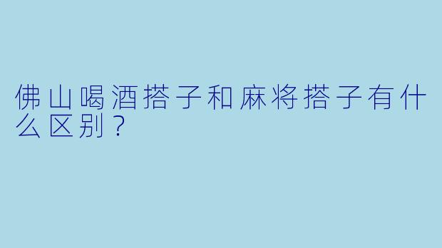 佛山喝酒搭子和麻将搭子有什么区别？