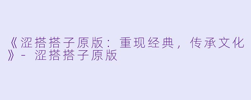 《涩搭搭子原版：重现经典，传承文化》-涩搭搭子原版