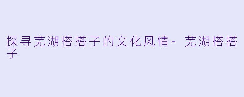 探寻芜湖搭搭子的文化风情-芜湖搭搭子