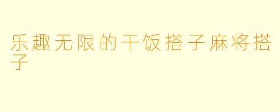 乐趣无限的干饭搭子麻将搭子