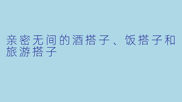 亲密无间的酒搭子、饭搭子和旅游搭子
