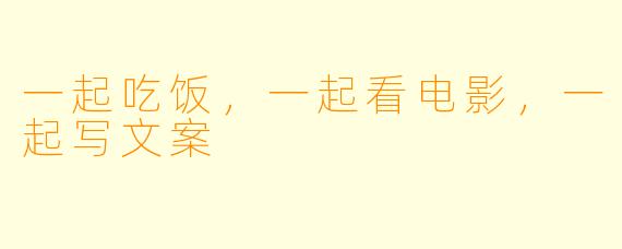 一起吃饭，一起看电影，一起写文案
