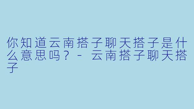 你知道云南搭子聊天搭子是什么意思吗？