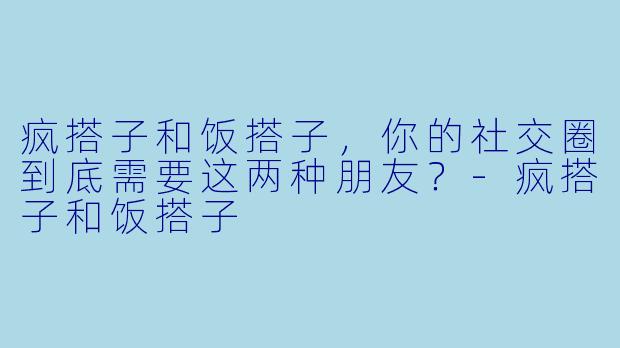疯搭子和饭搭子，你的社交圈到底需要这两种朋友？-疯搭子和饭搭子
