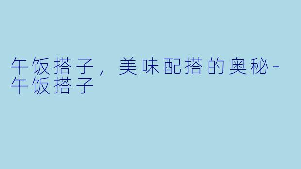 午饭搭子，美味配搭的奥秘-午饭搭子